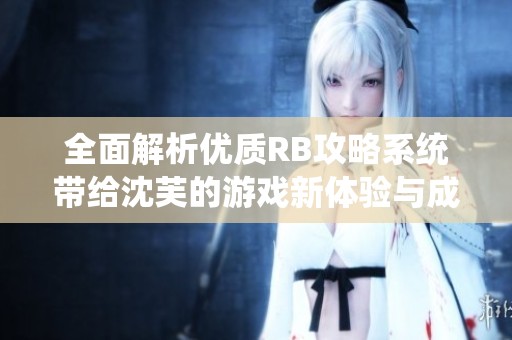 全面解析优质RB攻略系统带给沈芙的游戏新体验与成长之路