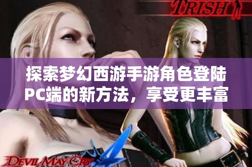 探索梦幻西游手游角色登陆PC端的新方法，享受更丰富的游戏体验与乐趣