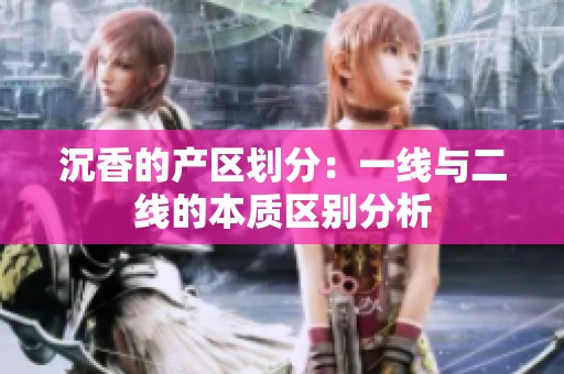 沉香的产区划分：一线与二线的本质区别分析