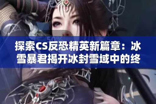 探索CS反恐精英新篇章：冰雪暴君揭开冰封雪域中的终极对决地图神秘面纱