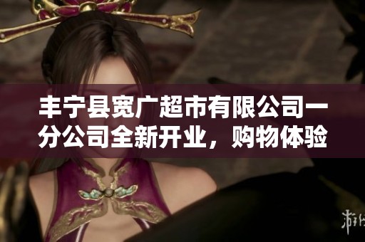 丰宁县宽广超市有限公司一分公司全新开业，购物体验再升级，欢迎光临！