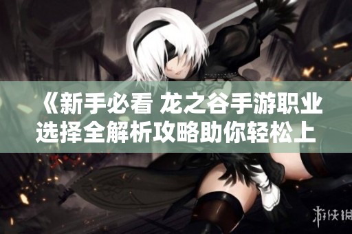 《新手必看 龙之谷手游职业选择全解析攻略助你轻松上手》