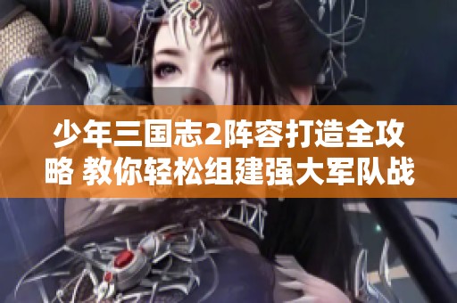 少年三国志2阵容打造全攻略 教你轻松组建强大军队战胜敌人