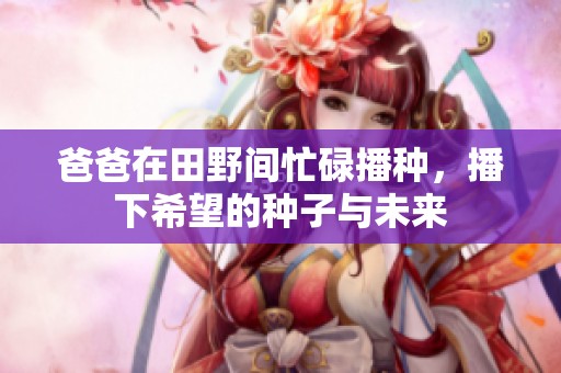爸爸在田野间忙碌播种，播下希望的种子与未来