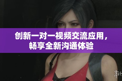 创新一对一视频交流应用，畅享全新沟通体验