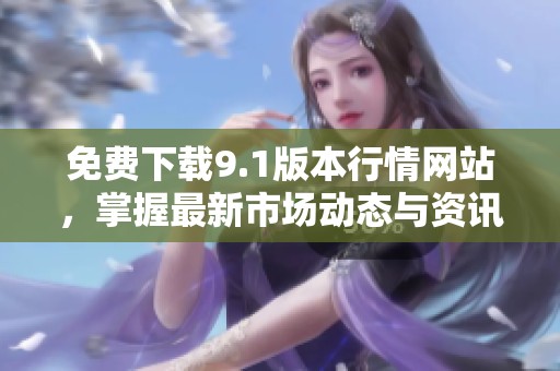 免费下载9.1版本行情网站，掌握最新市场动态与资讯