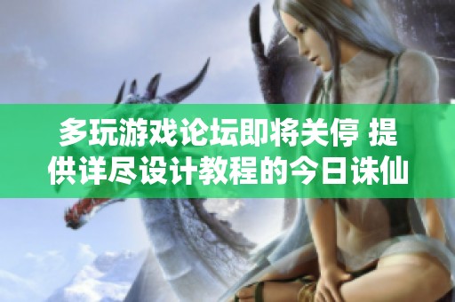 多玩游戏论坛即将关停 提供详尽设计教程的今日诛仙用户需留意重要信息