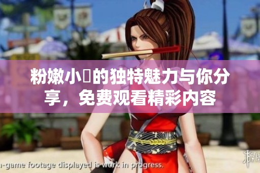 粉嫩小泬的独特魅力与你分享，免费观看精彩内容