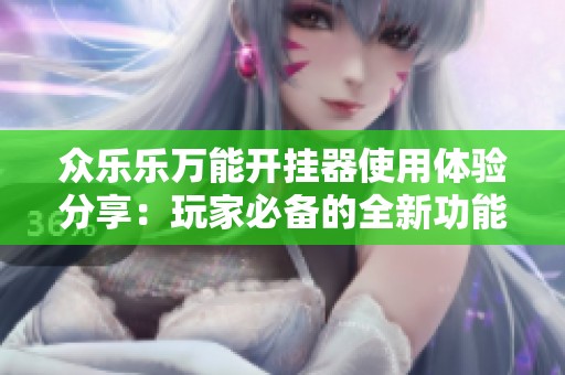 众乐乐万能开挂器使用体验分享：玩家必备的全新功能与效果解析