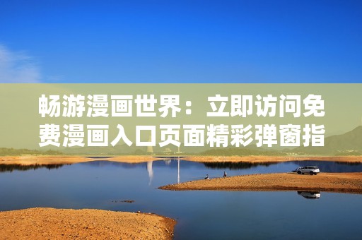 畅游漫画世界：立即访问免费漫画入口页面精彩弹窗指南