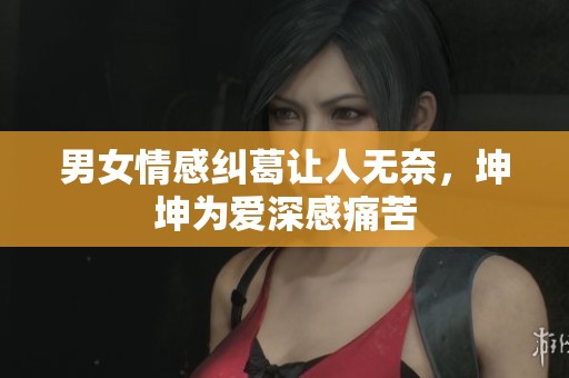 男女情感纠葛让人无奈，坤坤为爱深感痛苦