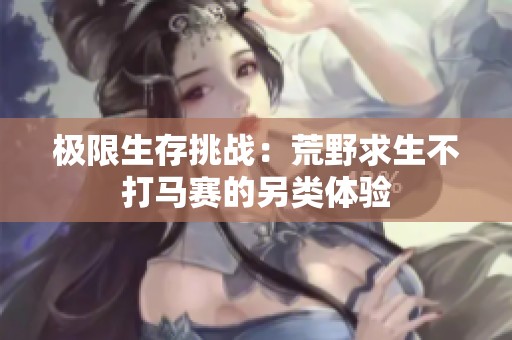 极限生存挑战：荒野求生不打马赛的另类体验