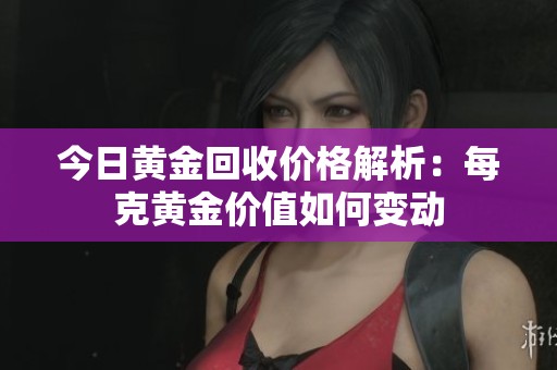 今日黄金回收价格解析：每克黄金价值如何变动