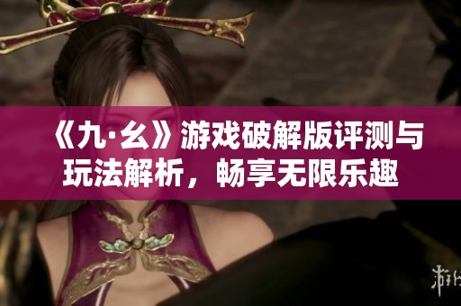 《九·幺》游戏破解版评测与玩法解析，畅享无限乐趣