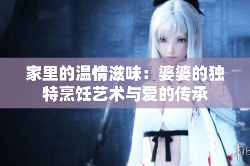 家里的温情滋味：婆婆的独特烹饪艺术与爱的传承