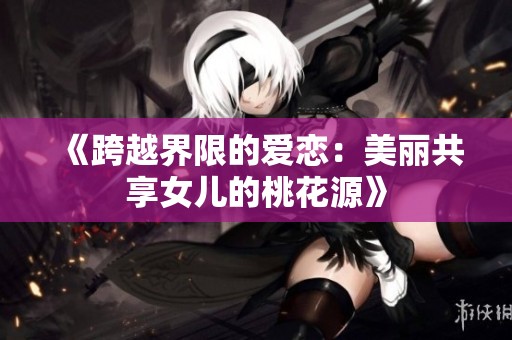 《跨越界限的爱恋：美丽共享女儿的桃花源》