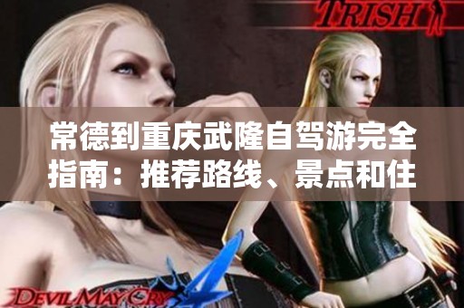常德到重庆武隆自驾游完全指南：推荐路线、景点和住宿攻略一应俱全