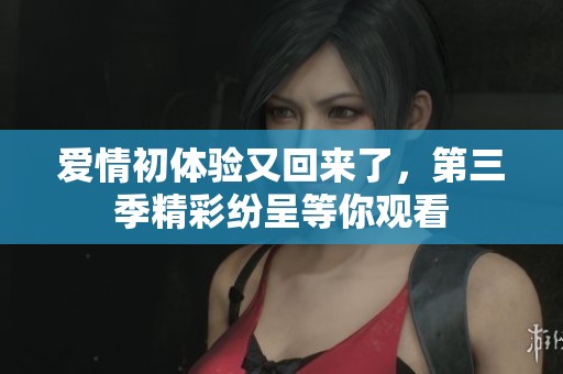 爱情初体验又回来了，第三季精彩纷呈等你观看