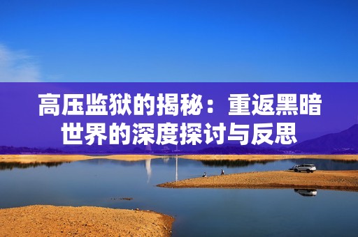 高压监狱的揭秘：重返黑暗世界的深度探讨与反思