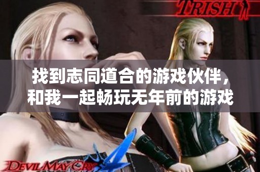 找到志同道合的游戏伙伴，和我一起畅玩无年前的游戏世界吧！