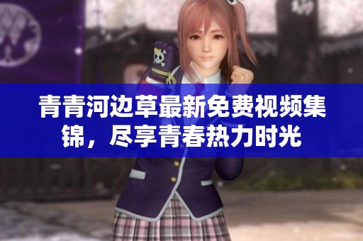 青青河边草最新免费视频集锦，尽享青春热力时光