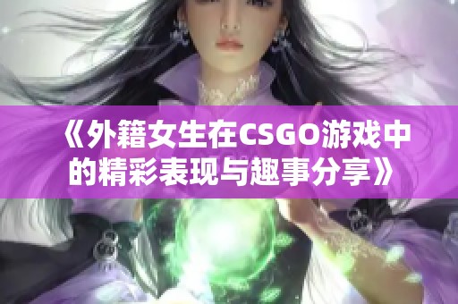 《外籍女生在CSGO游戏中的精彩表现与趣事分享》