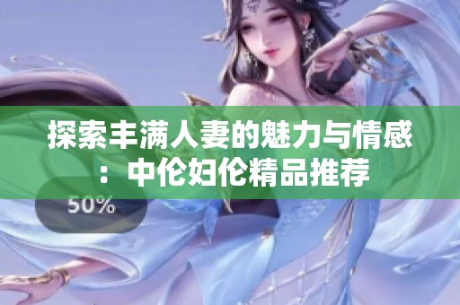 探索丰满人妻的魅力与情感：中伦妇伦精品推荐