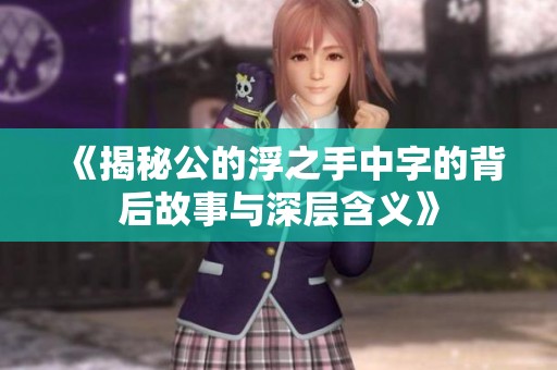 《揭秘公的浮之手中字的背后故事与深层含义》