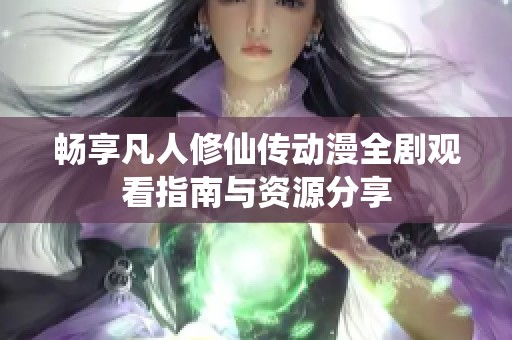 畅享凡人修仙传动漫全剧观看指南与资源分享