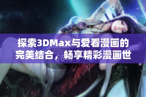 探索3DMax与爱看漫画的完美结合，畅享精彩漫画世界