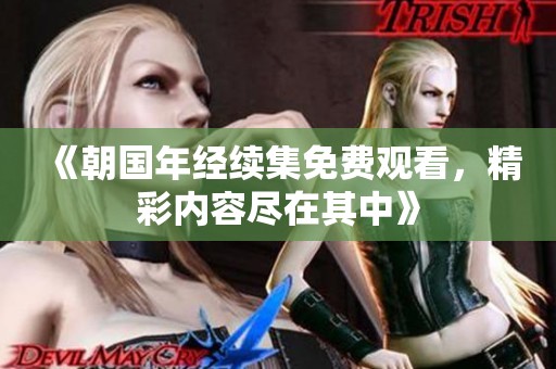 《朝国年经续集免费观看，精彩内容尽在其中》