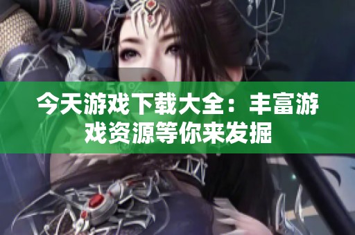 今天游戏下载大全：丰富游戏资源等你来发掘