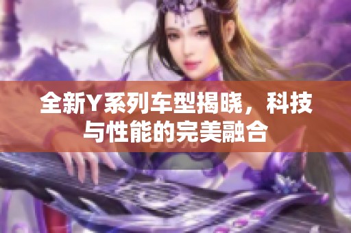 全新Y系列车型揭晓，科技与性能的完美融合