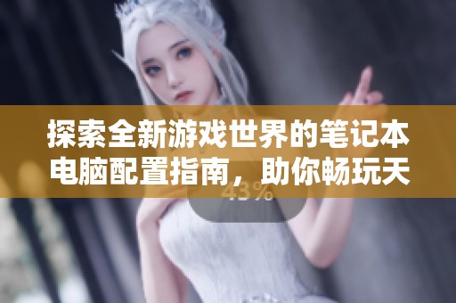 探索全新游戏世界的笔记本电脑配置指南，助你畅玩天下3的必备设备指南
