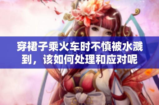 穿裙子乘火车时不慎被水溅到，该如何处理和应对呢