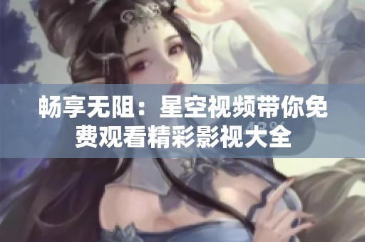 畅享无阻：星空视频带你免费观看精彩影视大全