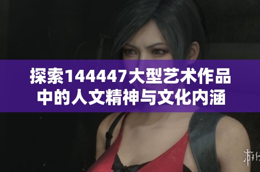 探索144447大型艺术作品中的人文精神与文化内涵