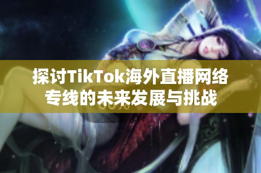 探讨TikTok海外直播网络专线的未来发展与挑战
