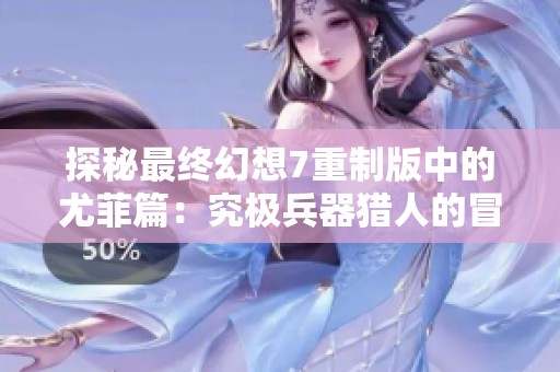 探秘最终幻想7重制版中的尤菲篇：究极兵器猎人的冒险旅程解析
