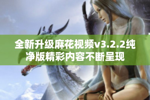 全新升级麻花视频v3.2.2纯净版精彩内容不断呈现