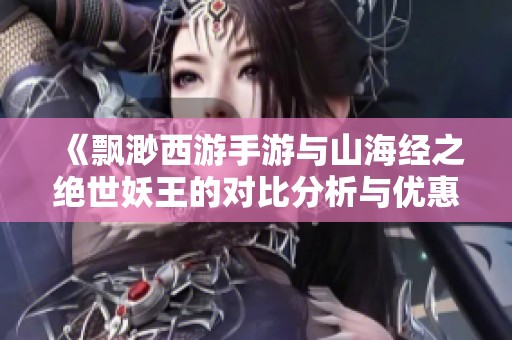《飘渺西游手游与山海经之绝世妖王的对比分析与优惠活动介绍》