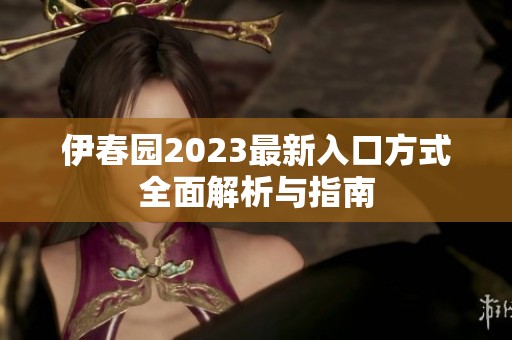 伊春园2023最新入口方式全面解析与指南