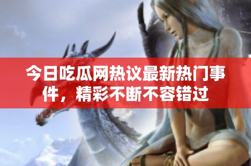 今日吃瓜网热议最新热门事件，精彩不断不容错过