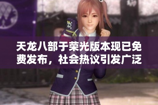天龙八部于荣光版本现已免费发布，社会热议引发广泛关注和期待