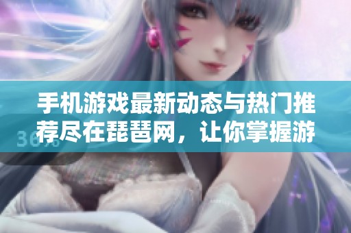 手机游戏最新动态与热门推荐尽在琵琶网，让你掌握游戏界的风潮与趋势