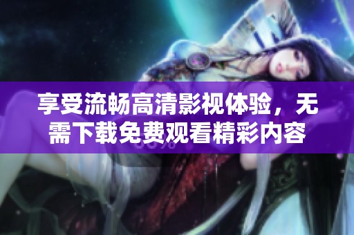享受流畅高清影视体验，无需下载免费观看精彩内容