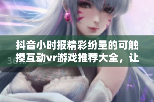 抖音小时报精彩纷呈的可触摸互动vr游戏推荐大全，让你沉浸其中的游戏体验