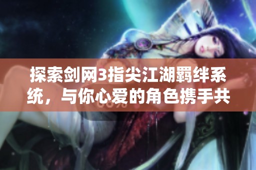 探索剑网3指尖江湖羁绊系统，与你心爱的角色携手共赴江湖冒险之旅