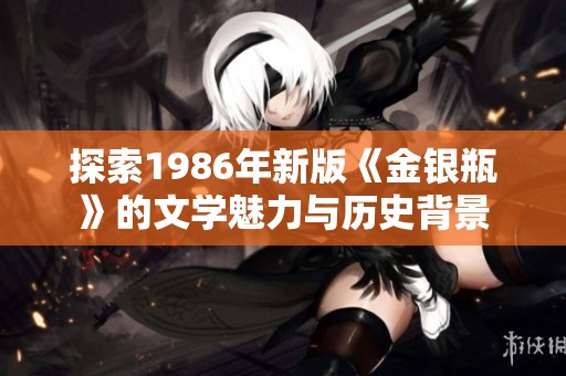 探索1986年新版《金银瓶》的文学魅力与历史背景
