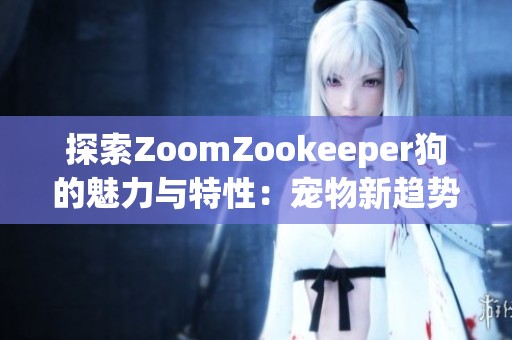 探索ZoomZookeeper狗的魅力与特性：宠物新趋势解析